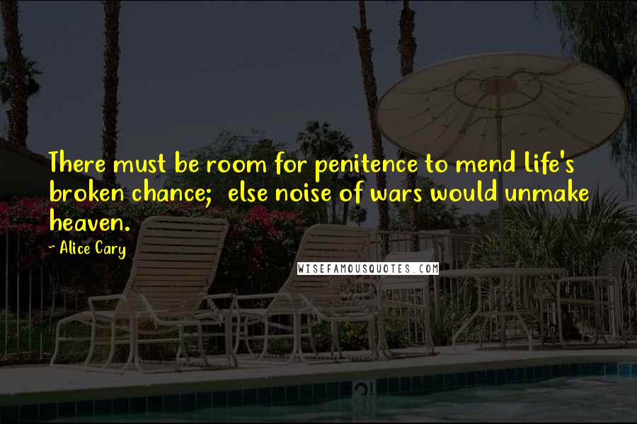 Alice Cary Quotes: There must be room for penitence to mend Life's broken chance;  else noise of wars would unmake heaven.
