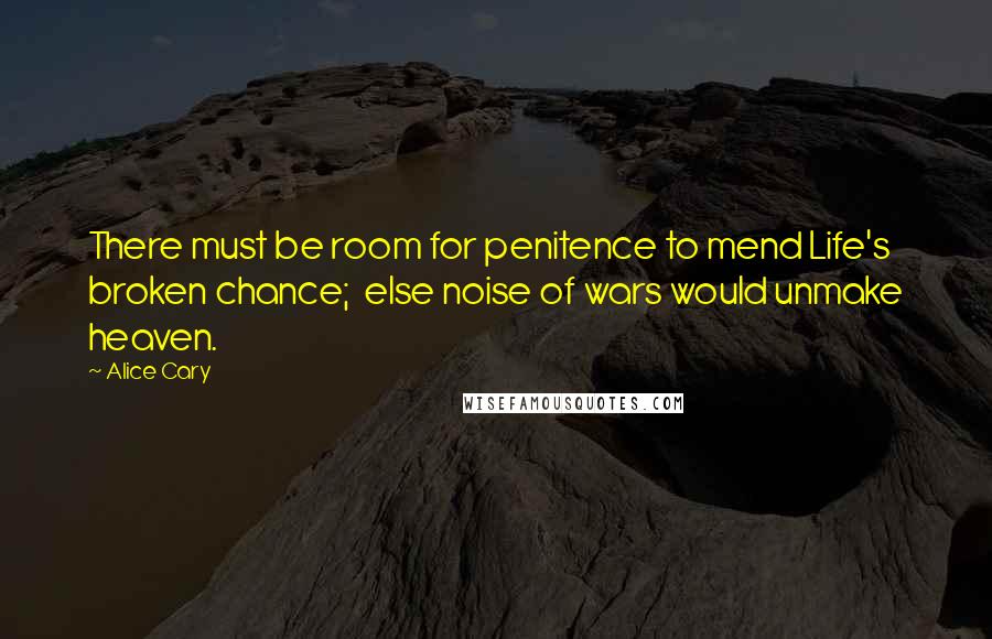 Alice Cary Quotes: There must be room for penitence to mend Life's broken chance;  else noise of wars would unmake heaven.