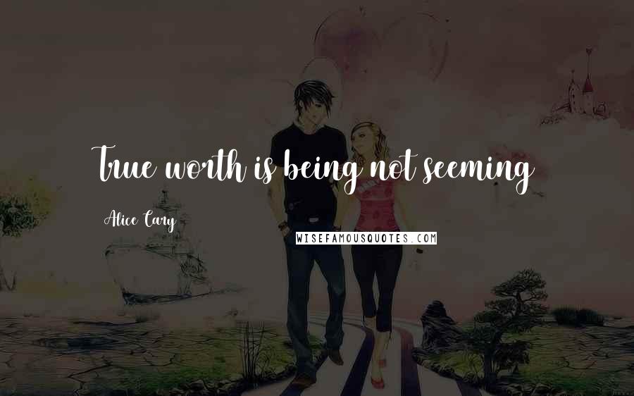 Alice Cary Quotes: True worth is being not seeming