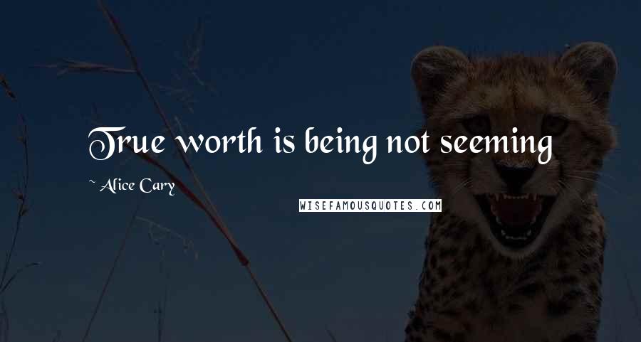 Alice Cary Quotes: True worth is being not seeming