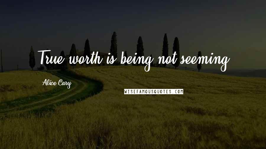 Alice Cary Quotes: True worth is being not seeming