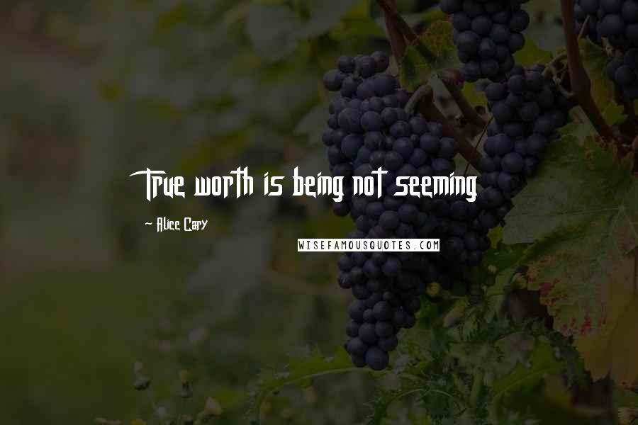 Alice Cary Quotes: True worth is being not seeming