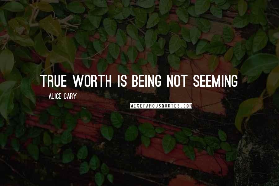 Alice Cary Quotes: True worth is being not seeming