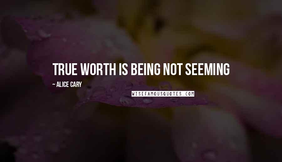 Alice Cary Quotes: True worth is being not seeming