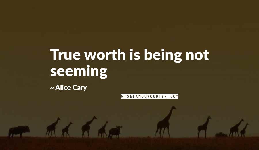 Alice Cary Quotes: True worth is being not seeming