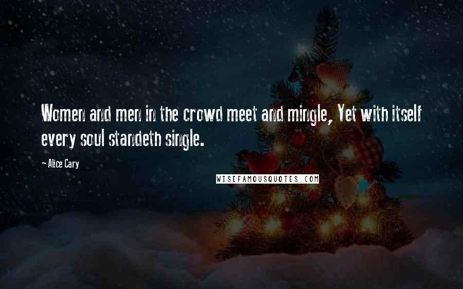 Alice Cary Quotes: Women and men in the crowd meet and mingle, Yet with itself every soul standeth single.