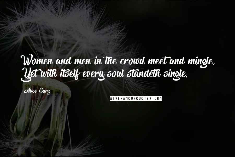 Alice Cary Quotes: Women and men in the crowd meet and mingle, Yet with itself every soul standeth single.