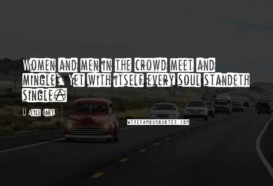 Alice Cary Quotes: Women and men in the crowd meet and mingle, Yet with itself every soul standeth single.