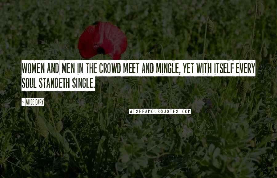 Alice Cary Quotes: Women and men in the crowd meet and mingle, Yet with itself every soul standeth single.