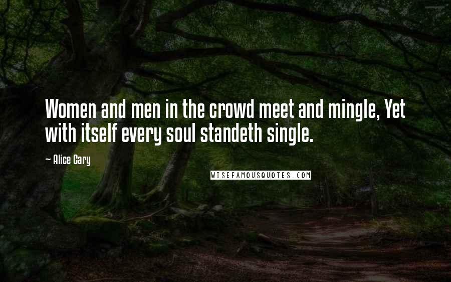 Alice Cary Quotes: Women and men in the crowd meet and mingle, Yet with itself every soul standeth single.