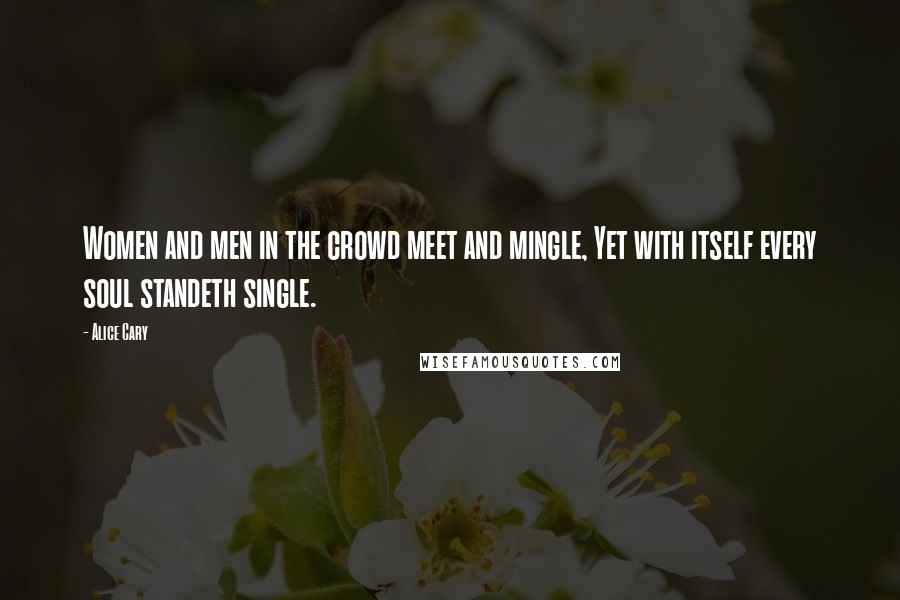 Alice Cary Quotes: Women and men in the crowd meet and mingle, Yet with itself every soul standeth single.