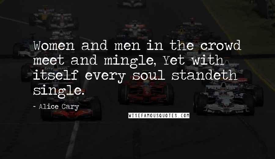 Alice Cary Quotes: Women and men in the crowd meet and mingle, Yet with itself every soul standeth single.