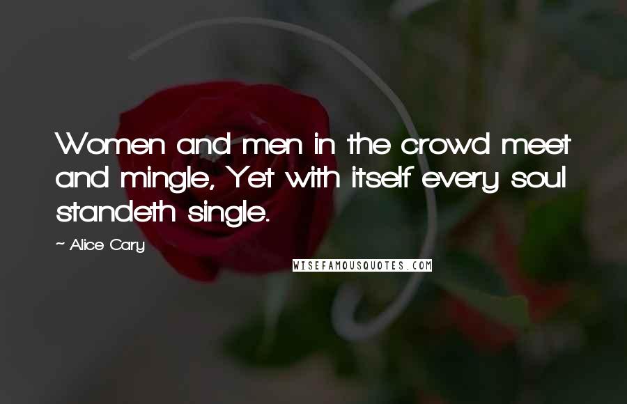 Alice Cary Quotes: Women and men in the crowd meet and mingle, Yet with itself every soul standeth single.