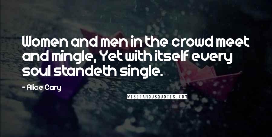 Alice Cary Quotes: Women and men in the crowd meet and mingle, Yet with itself every soul standeth single.