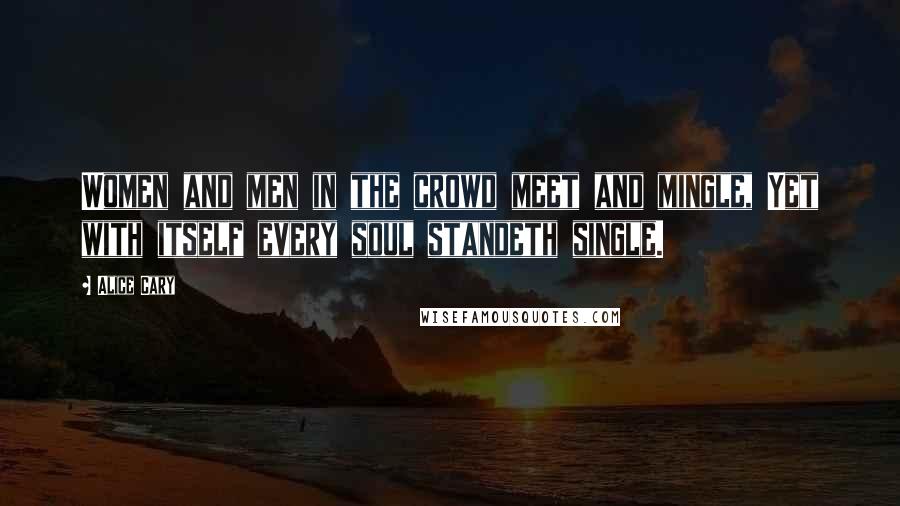 Alice Cary Quotes: Women and men in the crowd meet and mingle, Yet with itself every soul standeth single.