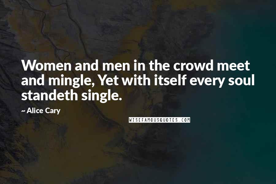 Alice Cary Quotes: Women and men in the crowd meet and mingle, Yet with itself every soul standeth single.