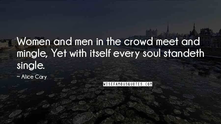 Alice Cary Quotes: Women and men in the crowd meet and mingle, Yet with itself every soul standeth single.