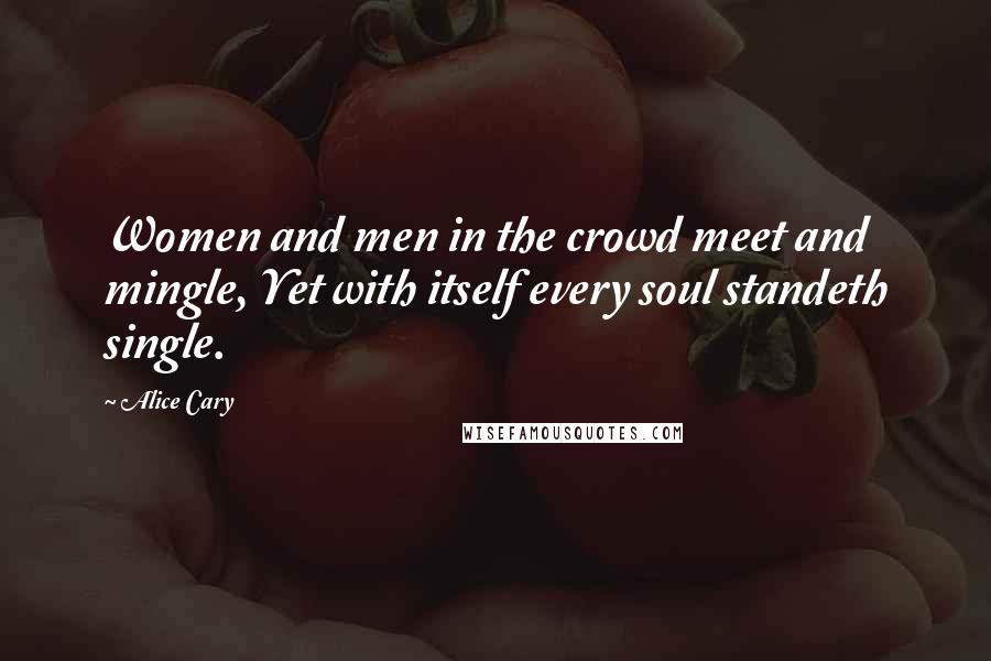 Alice Cary Quotes: Women and men in the crowd meet and mingle, Yet with itself every soul standeth single.