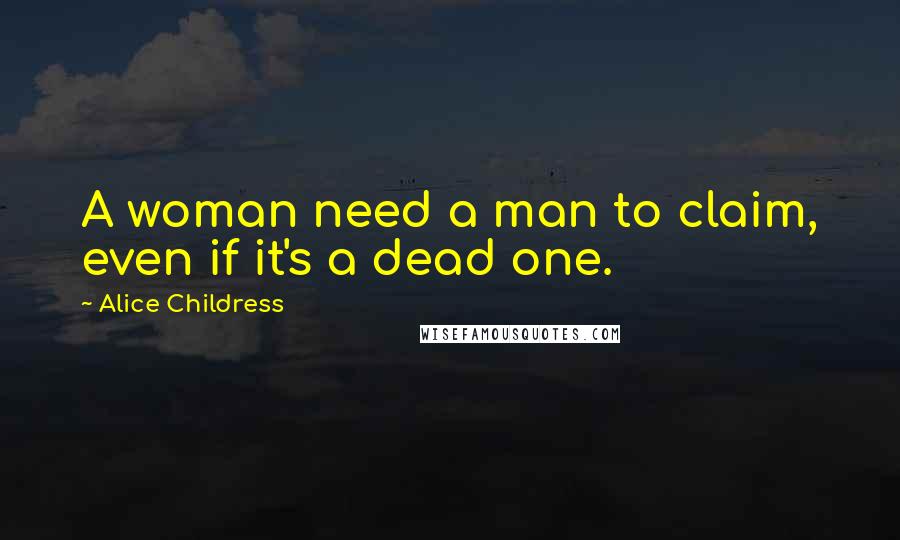 Alice Childress Quotes: A woman need a man to claim, even if it's a dead one.