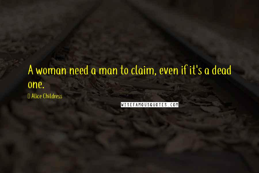 Alice Childress Quotes: A woman need a man to claim, even if it's a dead one.