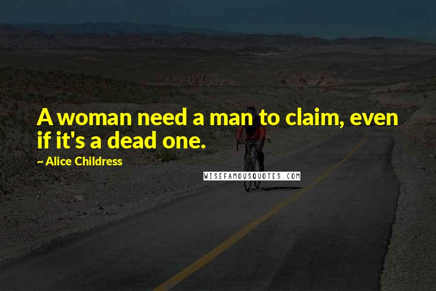 Alice Childress Quotes: A woman need a man to claim, even if it's a dead one.