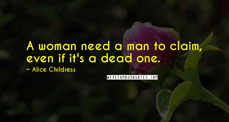 Alice Childress Quotes: A woman need a man to claim, even if it's a dead one.