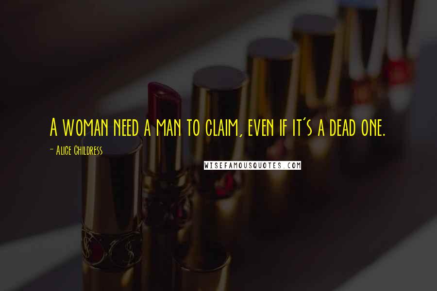Alice Childress Quotes: A woman need a man to claim, even if it's a dead one.