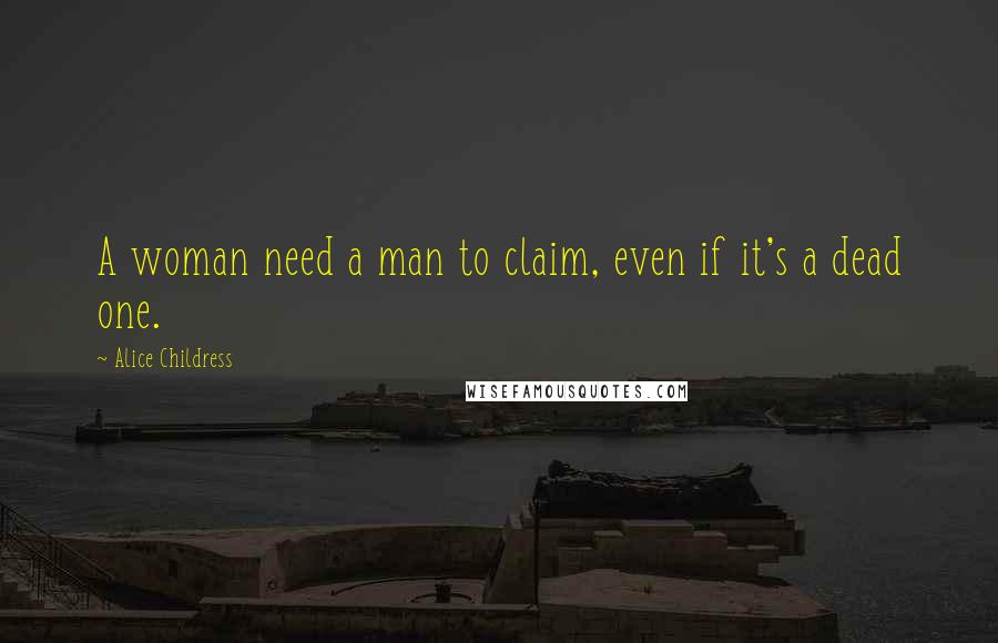 Alice Childress Quotes: A woman need a man to claim, even if it's a dead one.