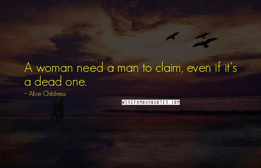 Alice Childress Quotes: A woman need a man to claim, even if it's a dead one.