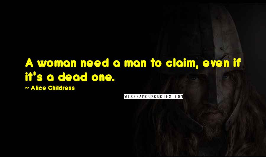 Alice Childress Quotes: A woman need a man to claim, even if it's a dead one.