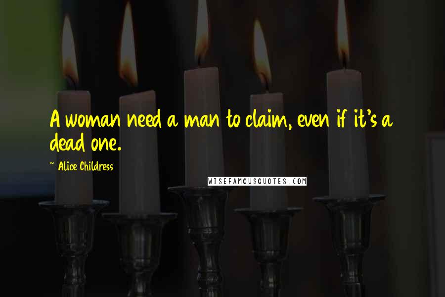 Alice Childress Quotes: A woman need a man to claim, even if it's a dead one.