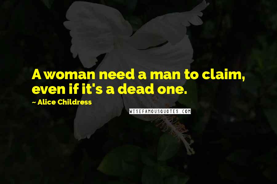 Alice Childress Quotes: A woman need a man to claim, even if it's a dead one.