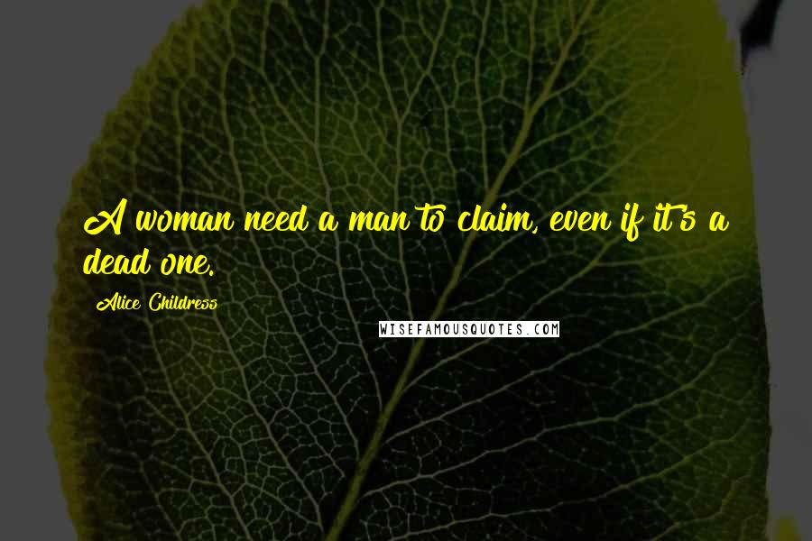 Alice Childress Quotes: A woman need a man to claim, even if it's a dead one.