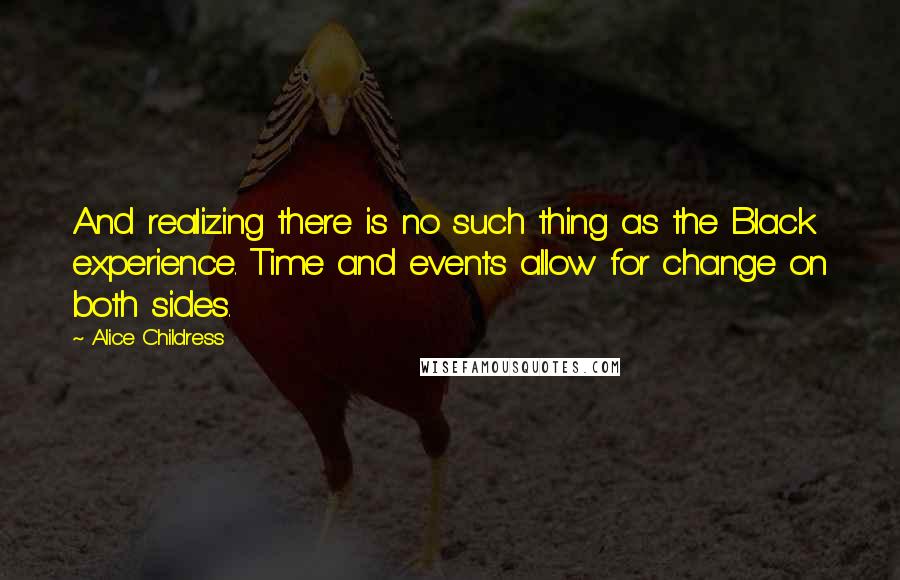 Alice Childress Quotes: And realizing there is no such thing as the Black experience. Time and events allow for change on both sides.