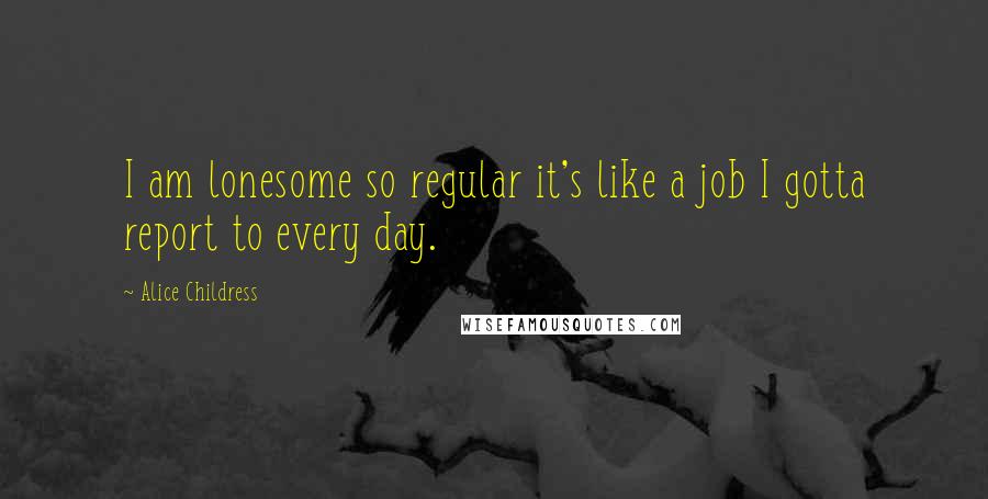 Alice Childress Quotes: I am lonesome so regular it's like a job I gotta report to every day.