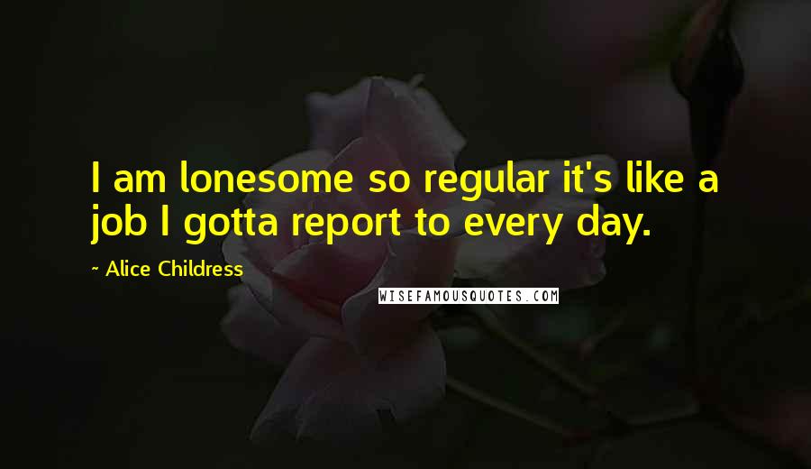 Alice Childress Quotes: I am lonesome so regular it's like a job I gotta report to every day.
