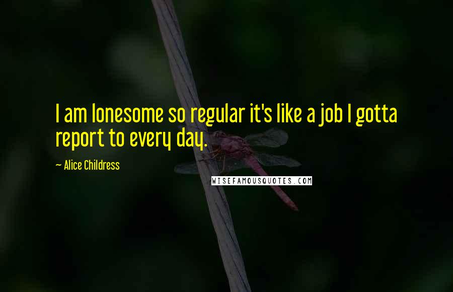 Alice Childress Quotes: I am lonesome so regular it's like a job I gotta report to every day.