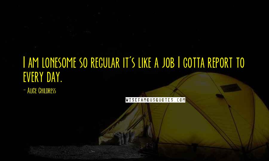 Alice Childress Quotes: I am lonesome so regular it's like a job I gotta report to every day.