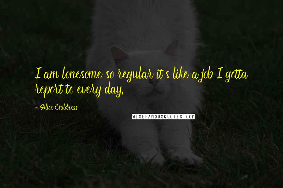 Alice Childress Quotes: I am lonesome so regular it's like a job I gotta report to every day.