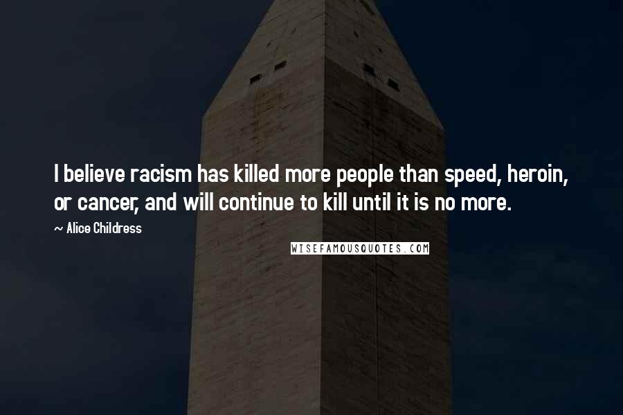 Alice Childress Quotes: I believe racism has killed more people than speed, heroin, or cancer, and will continue to kill until it is no more.