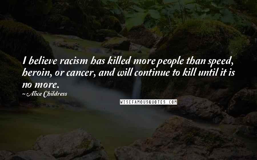 Alice Childress Quotes: I believe racism has killed more people than speed, heroin, or cancer, and will continue to kill until it is no more.