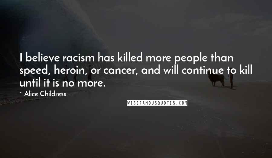 Alice Childress Quotes: I believe racism has killed more people than speed, heroin, or cancer, and will continue to kill until it is no more.