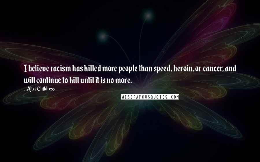 Alice Childress Quotes: I believe racism has killed more people than speed, heroin, or cancer, and will continue to kill until it is no more.