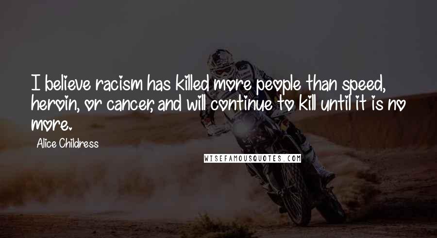 Alice Childress Quotes: I believe racism has killed more people than speed, heroin, or cancer, and will continue to kill until it is no more.