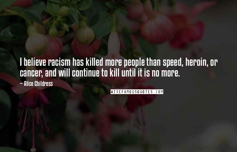 Alice Childress Quotes: I believe racism has killed more people than speed, heroin, or cancer, and will continue to kill until it is no more.