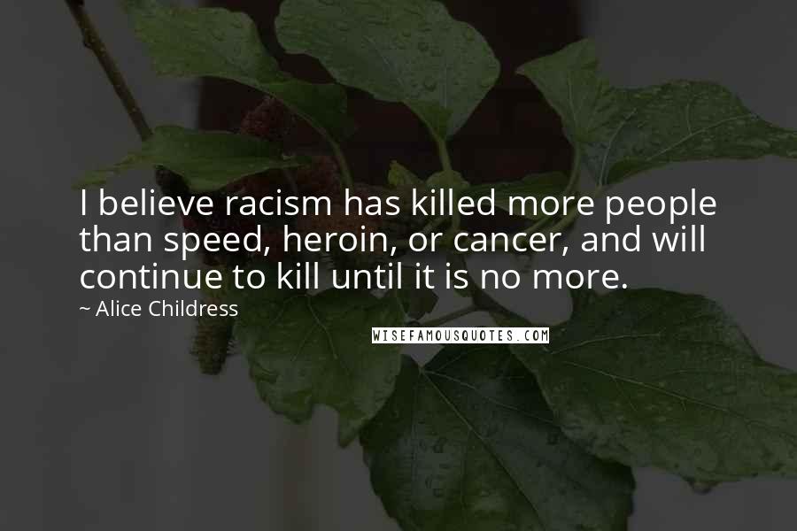 Alice Childress Quotes: I believe racism has killed more people than speed, heroin, or cancer, and will continue to kill until it is no more.