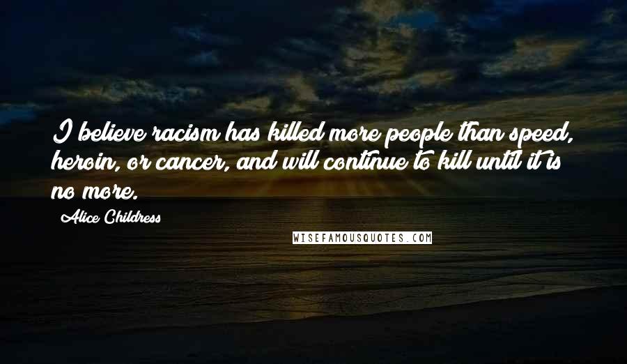 Alice Childress Quotes: I believe racism has killed more people than speed, heroin, or cancer, and will continue to kill until it is no more.