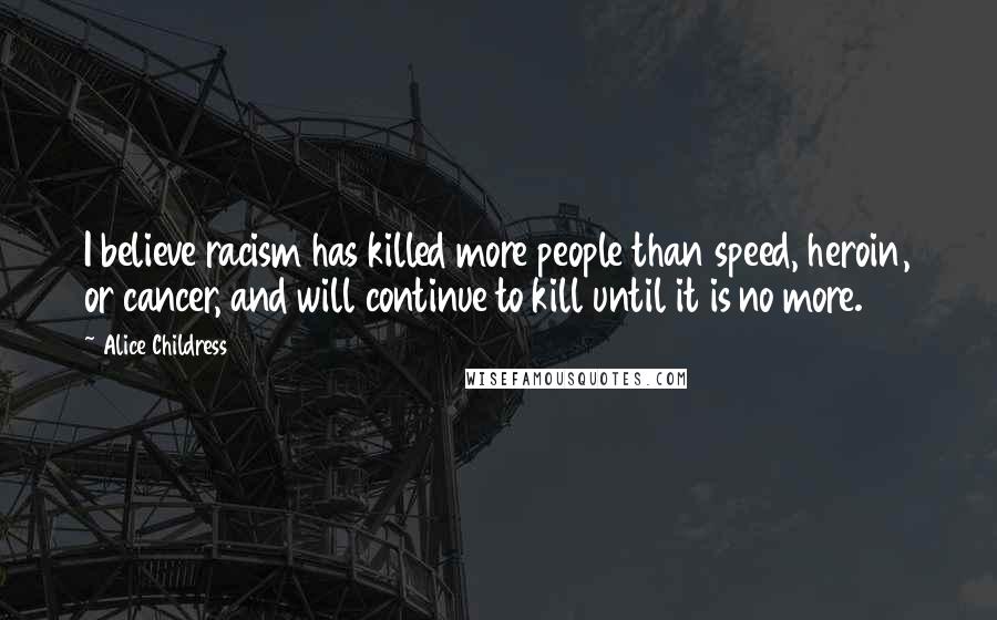 Alice Childress Quotes: I believe racism has killed more people than speed, heroin, or cancer, and will continue to kill until it is no more.