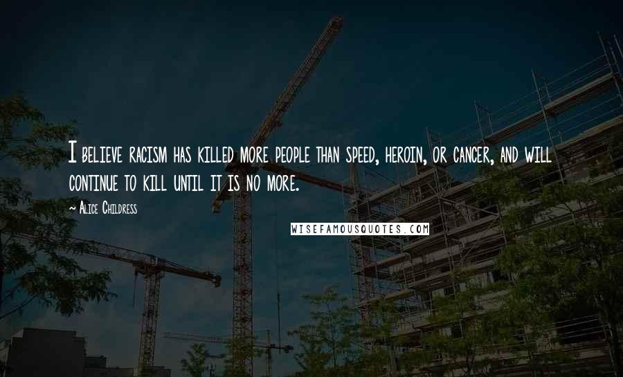 Alice Childress Quotes: I believe racism has killed more people than speed, heroin, or cancer, and will continue to kill until it is no more.