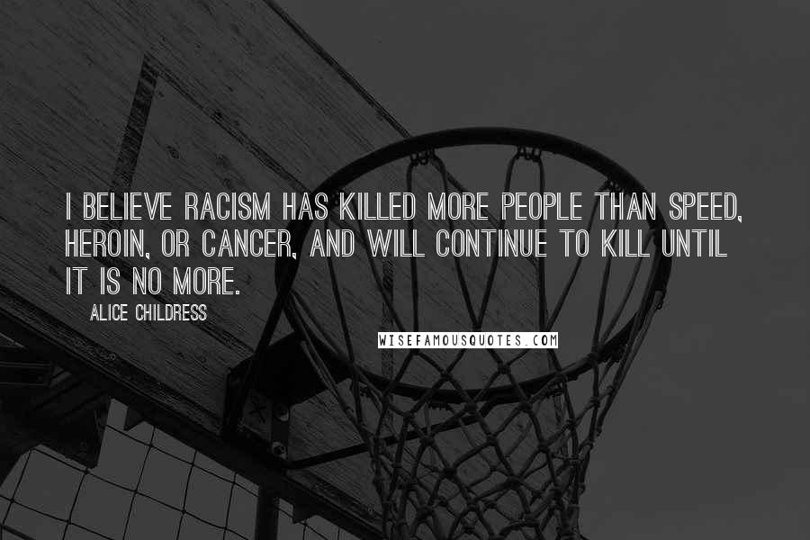 Alice Childress Quotes: I believe racism has killed more people than speed, heroin, or cancer, and will continue to kill until it is no more.